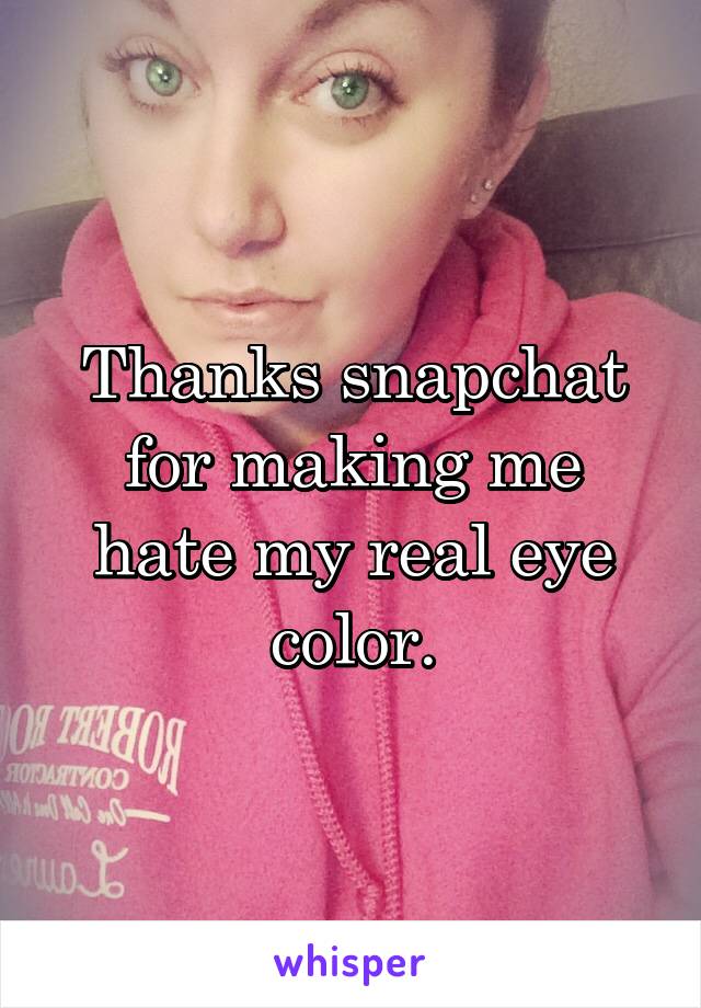 Thanks snapchat for making me hate my real eye color.