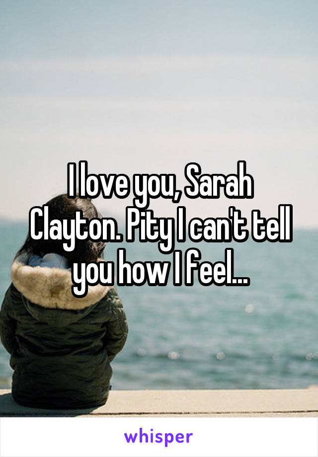I love you, Sarah Clayton. Pity I can't tell you how I feel...
