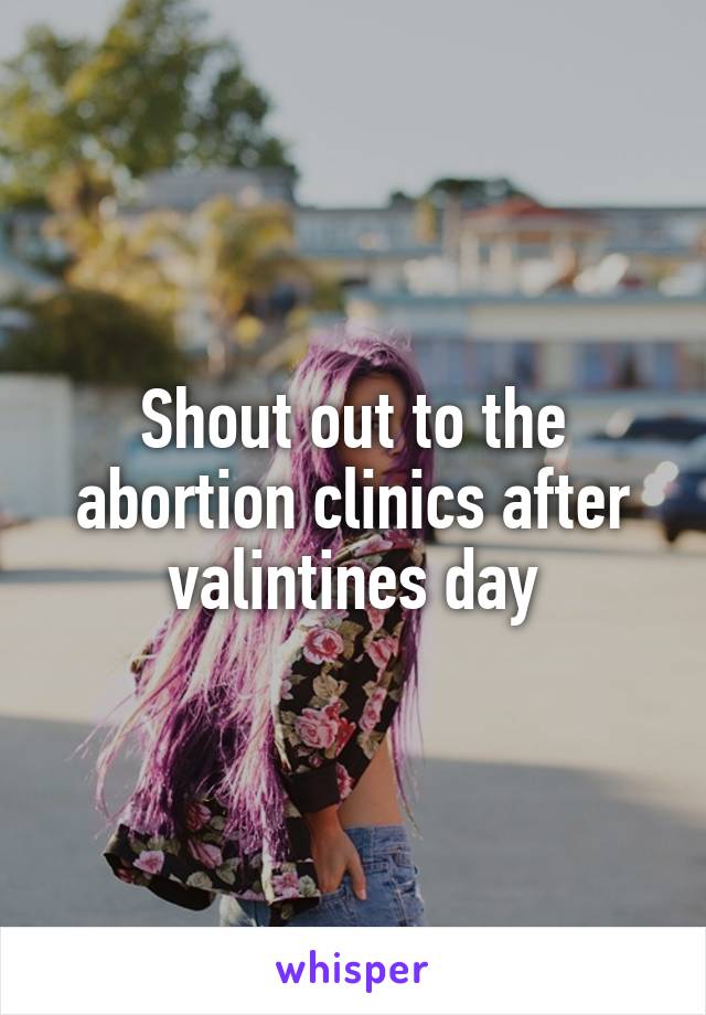 Shout out to the abortion clinics after valintines day