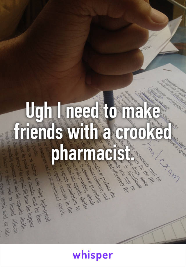 Ugh I need to make friends with a crooked pharmacist.