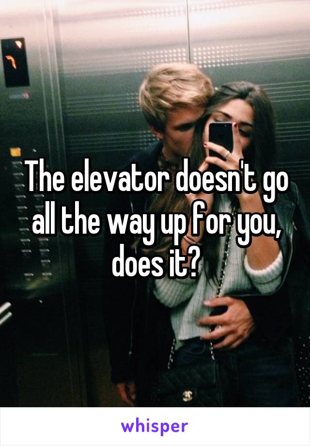 The elevator doesn't go all the way up for you, does it?