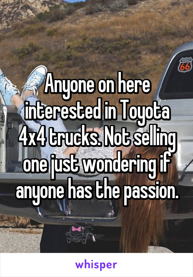 Anyone on here interested in Toyota 4x4 trucks. Not selling one just wondering if anyone has the passion.