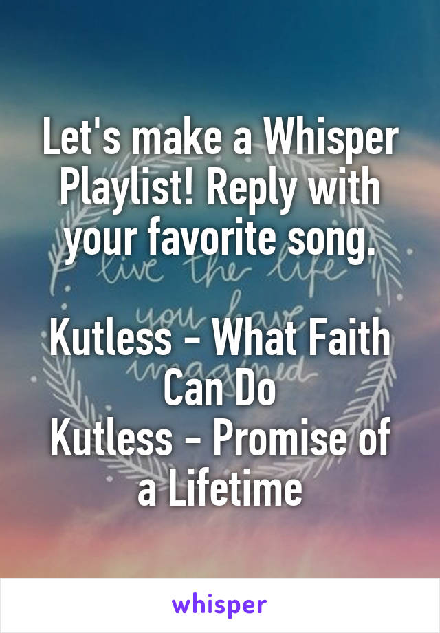 Let's make a Whisper Playlist! Reply with your favorite song.

Kutless - What Faith Can Do
Kutless - Promise of a Lifetime