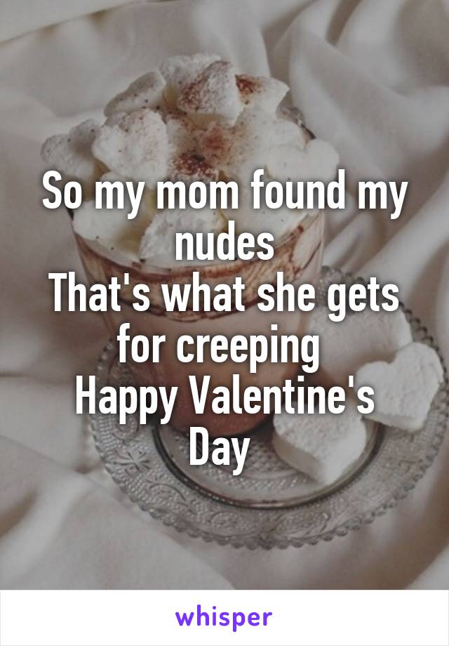 So my mom found my nudes
That's what she gets for creeping 
Happy Valentine's Day 