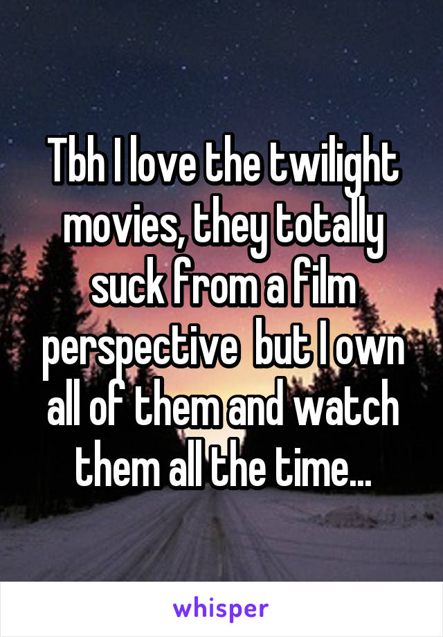 Tbh I love the twilight movies, they totally suck from a film perspective  but I own all of them and watch them all the time...