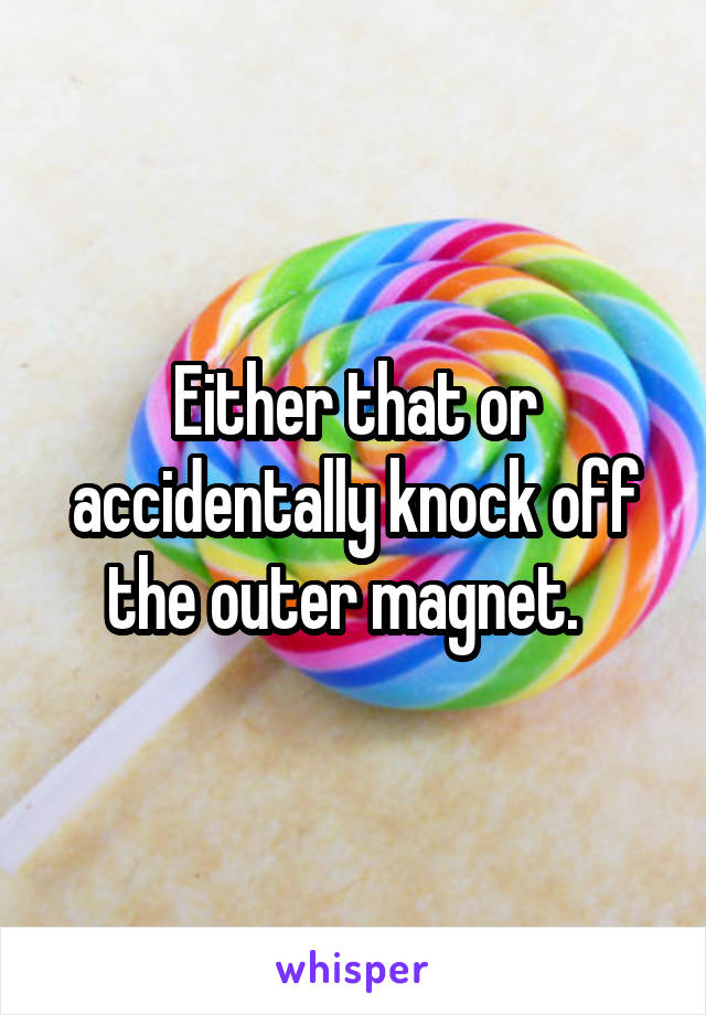 Either that or accidentally knock off the outer magnet.  