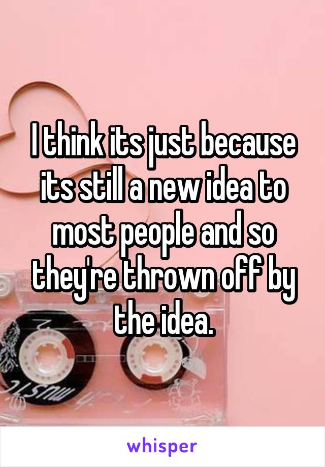 I think its just because its still a new idea to most people and so they're thrown off by the idea.