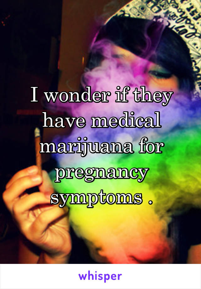 I wonder if they have medical marijuana for pregnancy symptoms .