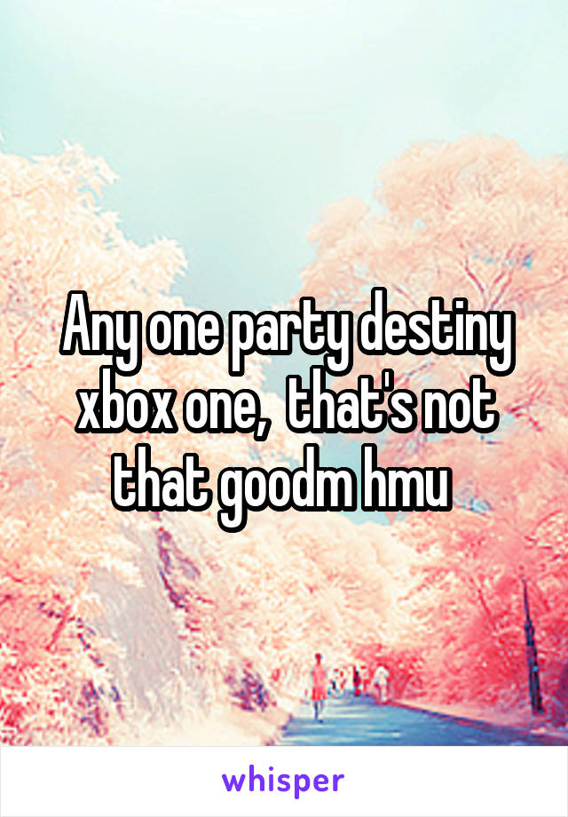 Any one party destiny xbox one,  that's not that goodm hmu 