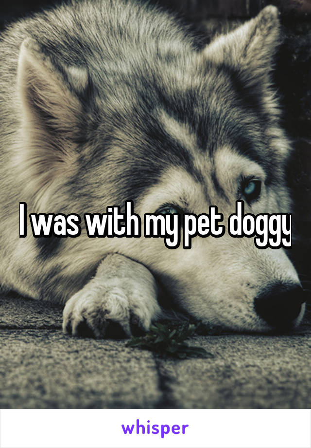 I was with my pet doggy