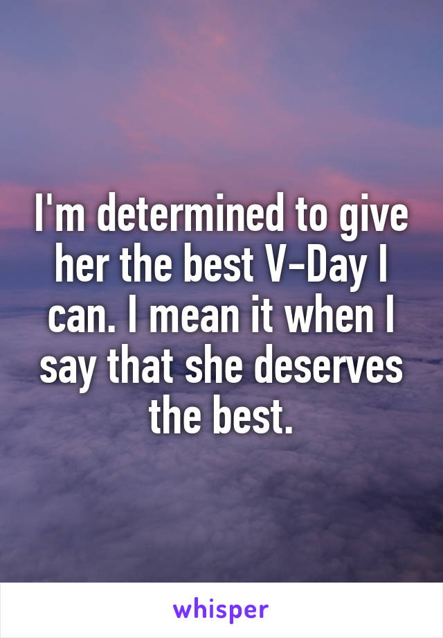 I'm determined to give her the best V-Day I can. I mean it when I say that she deserves the best.