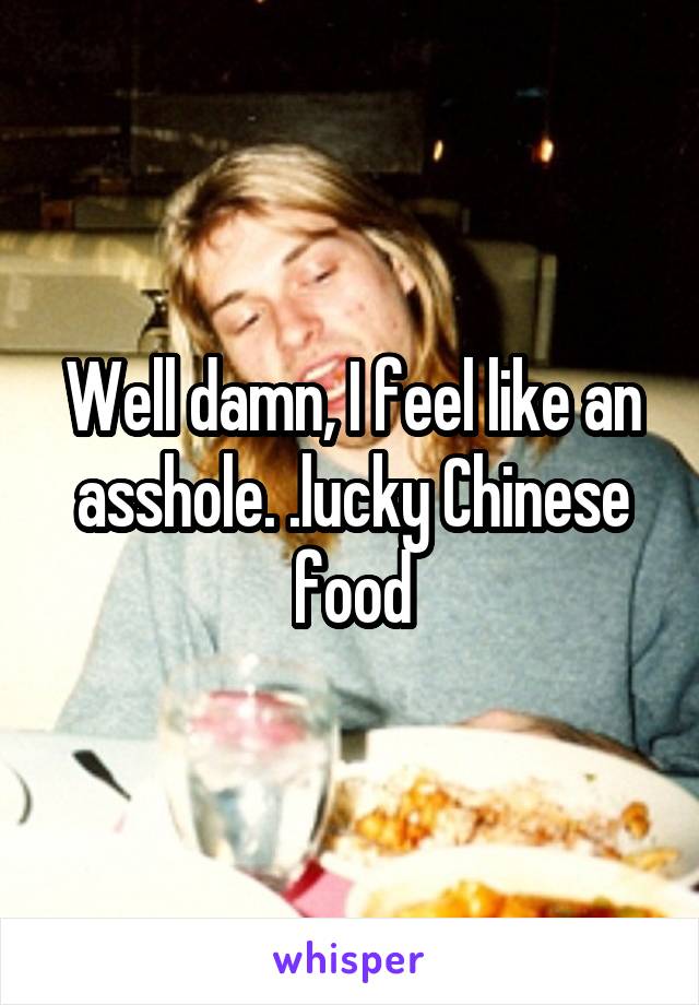 Well damn, I feel like an asshole. .lucky Chinese food
