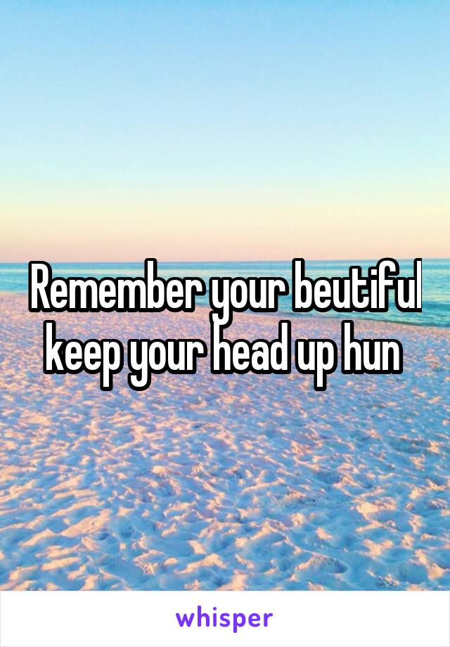 Remember your beutiful keep your head up hun 