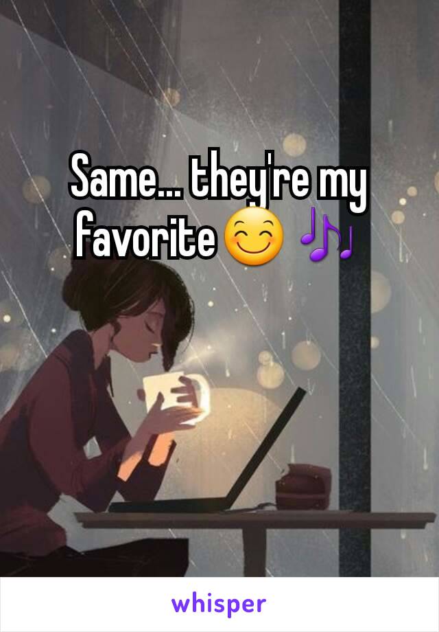 Same... they're my favorite😊🎶