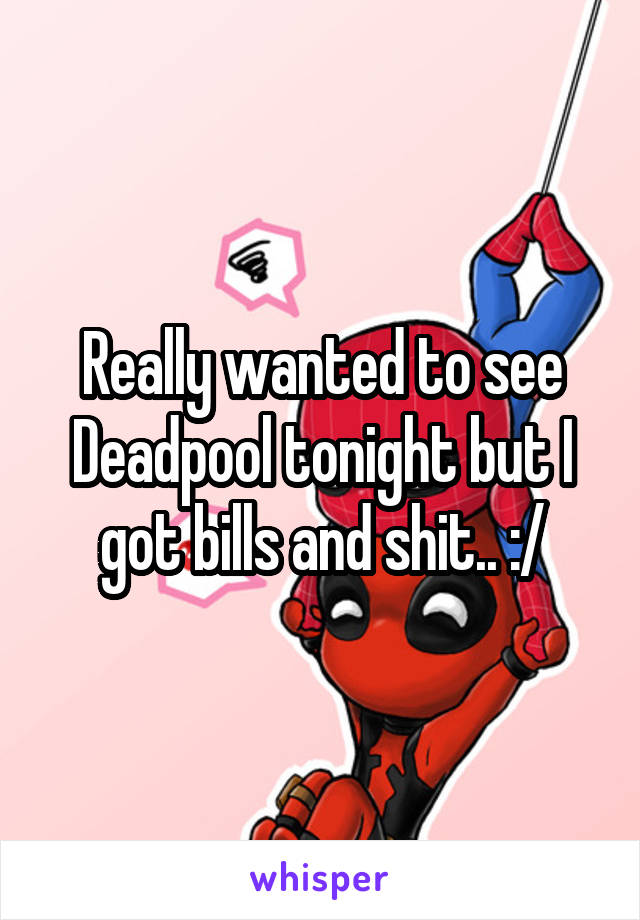 Really wanted to see Deadpool tonight but I got bills and shit.. :/