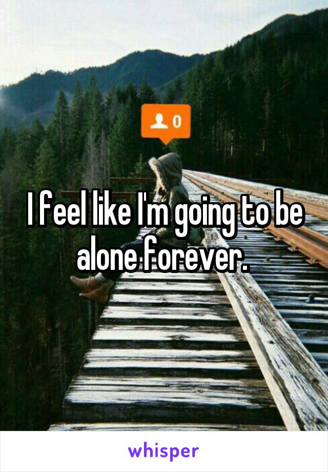 I feel like I'm going to be alone forever. 