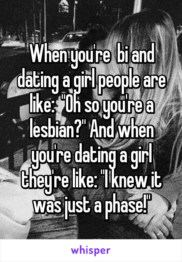 When you're  bi and dating a girl people are like:  "Oh so you're a lesbian?" And when you're dating a girl they're like: "I knew it was just a phase!"