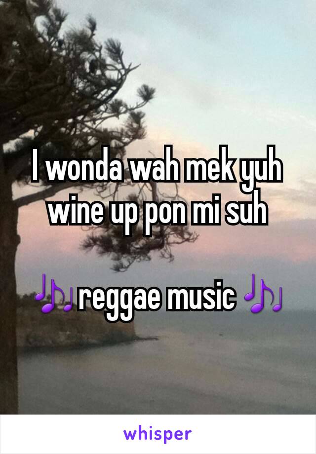 I wonda wah mek yuh  wine up pon mi suh

🎶reggae music🎶