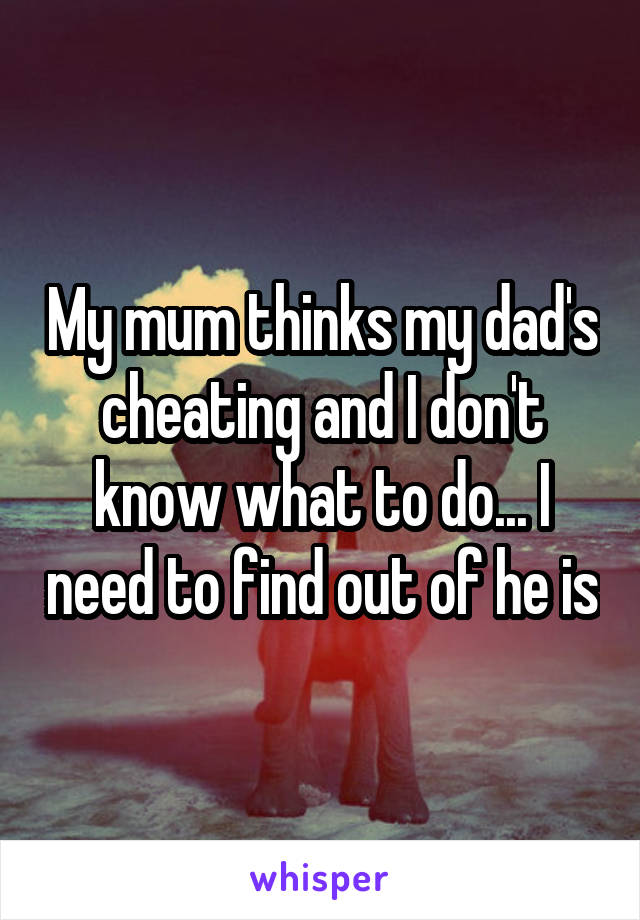 My mum thinks my dad's cheating and I don't know what to do... I need to find out of he is