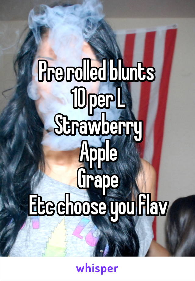 Pre rolled blunts 
10 per L
Strawberry
Apple
Grape
Etc choose you flav