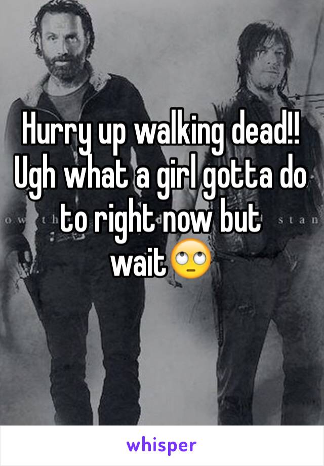 Hurry up walking dead!! Ugh what a girl gotta do to right now but wait🙄