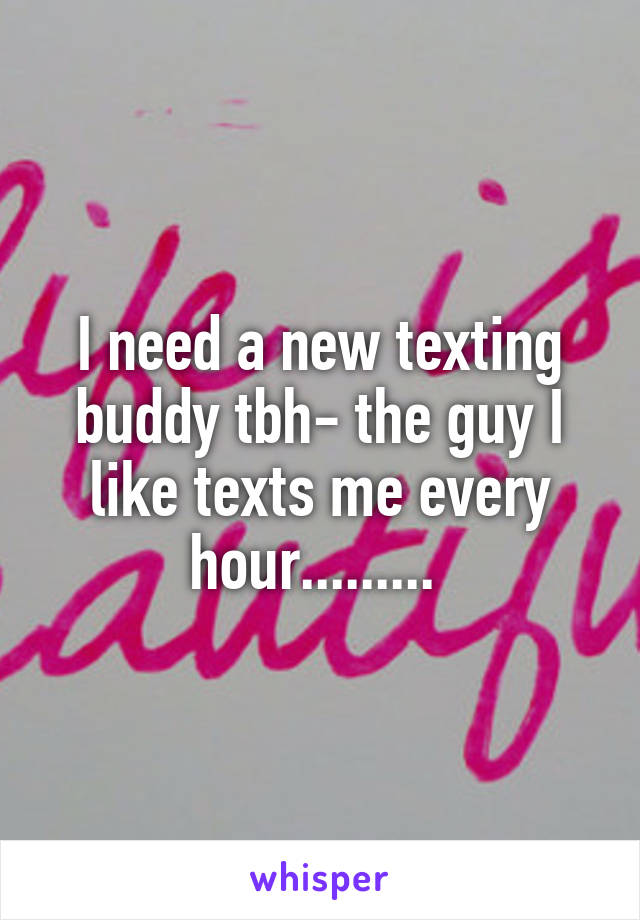 I need a new texting buddy tbh- the guy I like texts me every hour......... 
