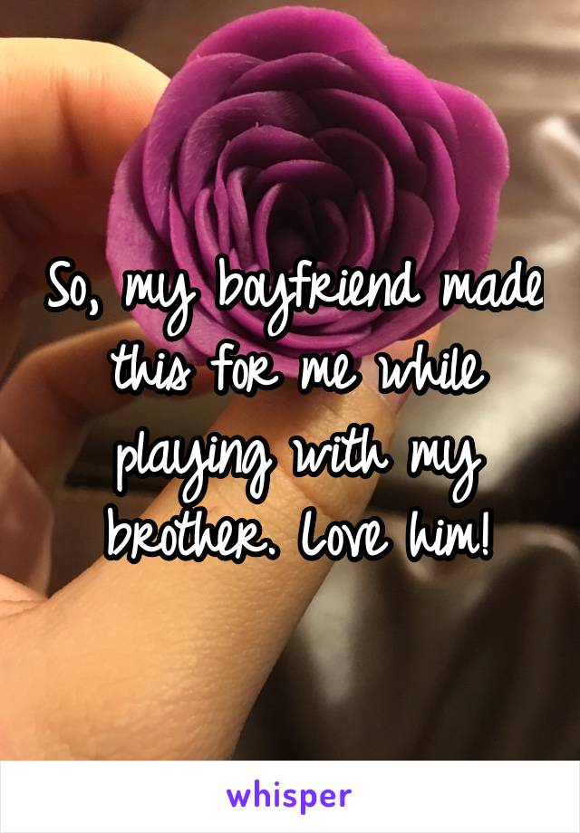 So, my boyfriend made this for me while playing with my brother. Love him!