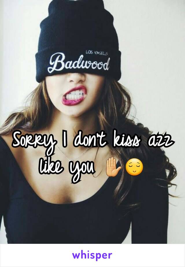 Sorry I don't kiss azz like you ✋😌