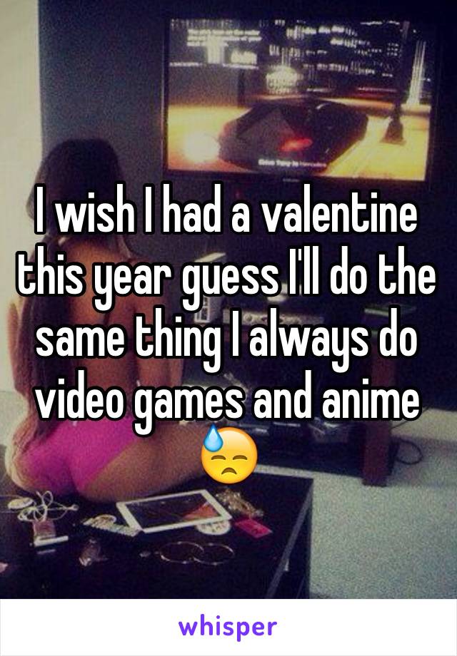 I wish I had a valentine this year guess I'll do the same thing I always do video games and anime 😓