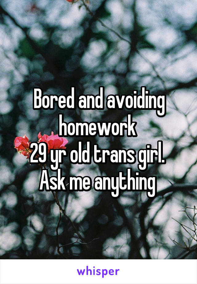 Bored and avoiding homework 
29 yr old trans girl. 
Ask me anything 