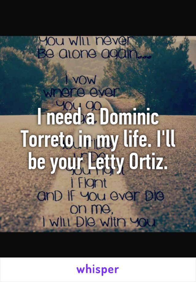 I need a Dominic Torreto in my life. I'll be your Letty Ortiz.