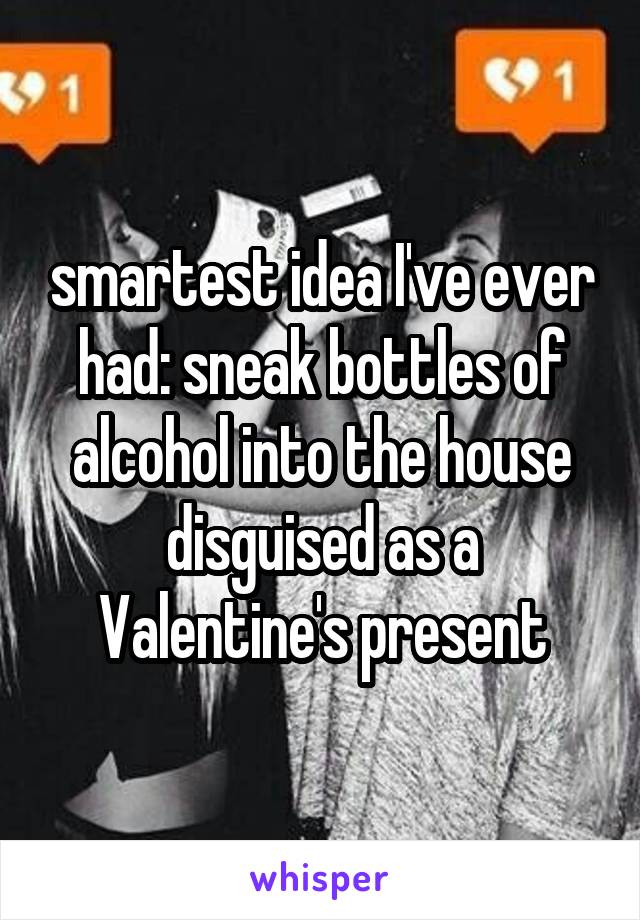 smartest idea I've ever had: sneak bottles of alcohol into the house disguised as a Valentine's present