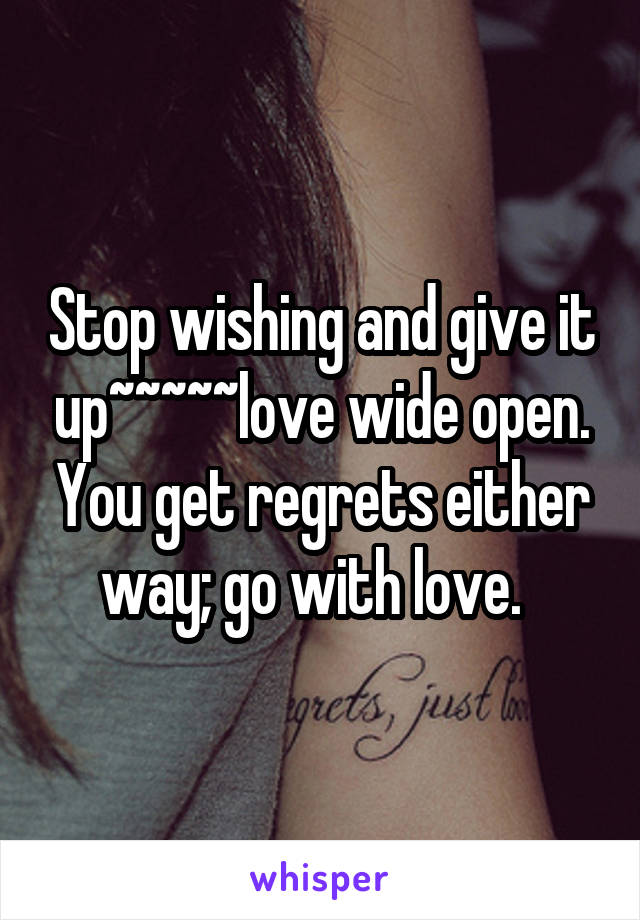 Stop wishing and give it up~~~~~love wide open. You get regrets either way; go with love.  