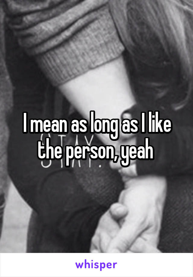 I mean as long as I like the person, yeah 