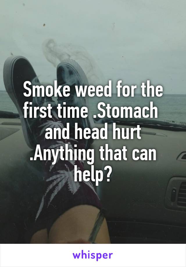 Smoke weed for the first time .Stomach  and head hurt .Anything that can help?