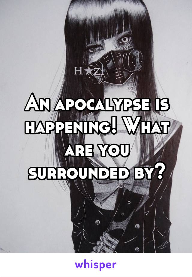An apocalypse is happening! What are you surrounded by?
