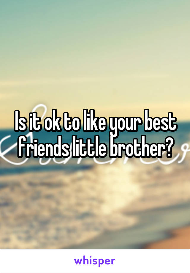 Is it ok to like your best friends little brother?