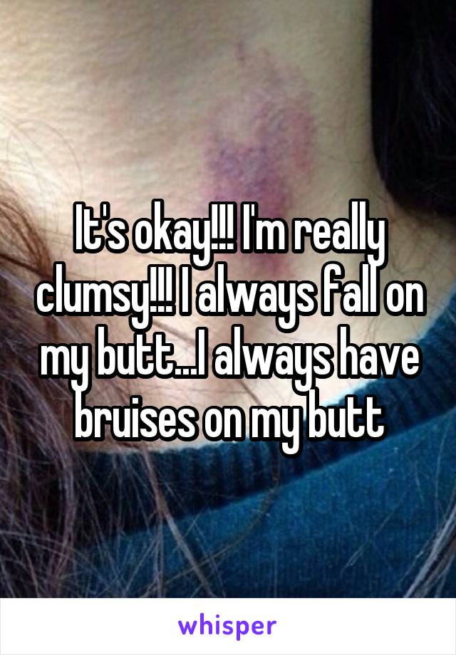 It's okay!!! I'm really clumsy!!! I always fall on my butt...I always have bruises on my butt