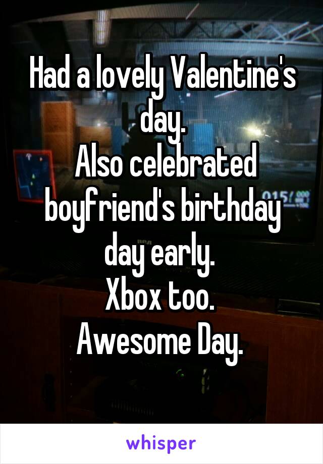 Had a lovely Valentine's day.
 Also celebrated boyfriend's birthday day early. 
Xbox too. 
Awesome Day. 
