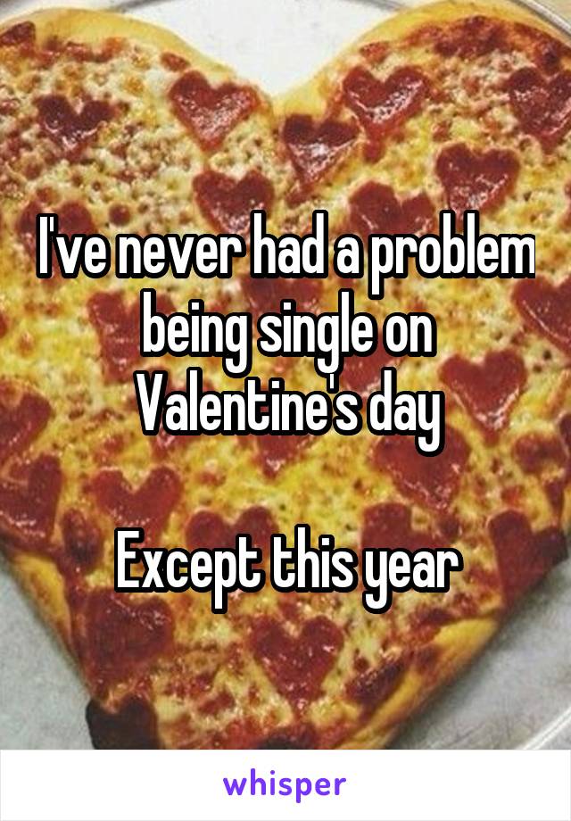 I've never had a problem being single on Valentine's day

Except this year