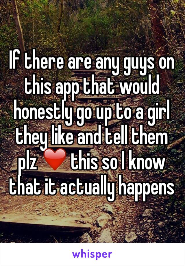 If there are any guys on this app that would honestly go up to a girl they like and tell them plz ❤️ this so I know that it actually happens

