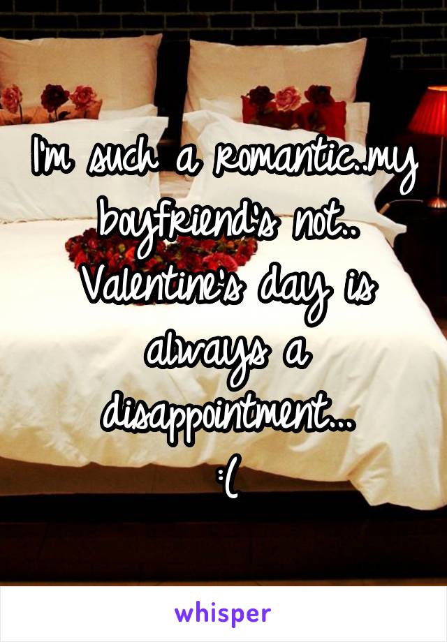 I'm such a romantic..my boyfriend's not.. Valentine's day is always a disappointment...
:(