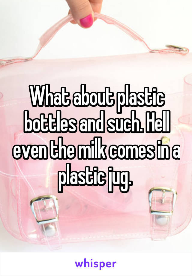 What about plastic bottles and such. Hell even the milk comes in a plastic jug. 