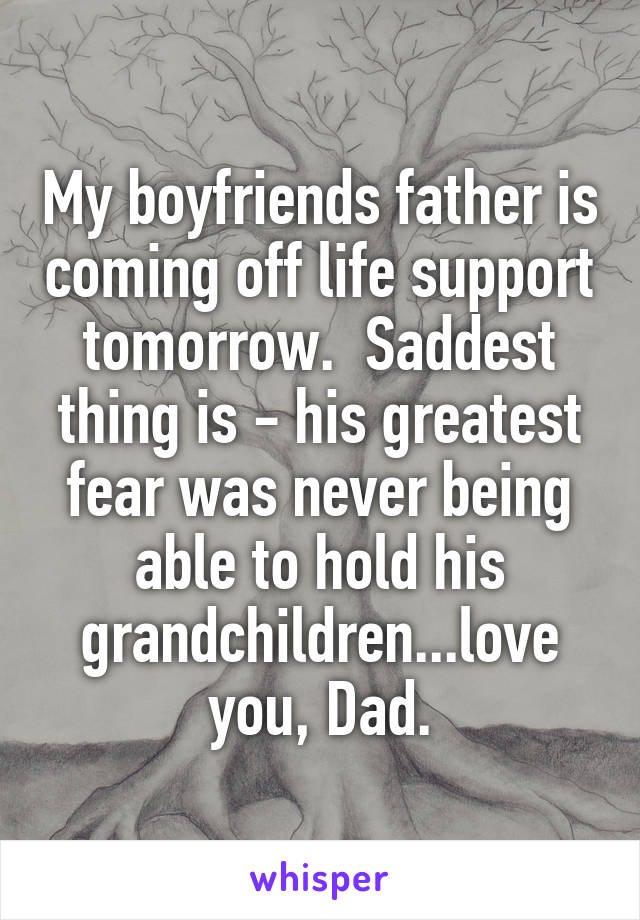 My boyfriends father is coming off life support tomorrow.  Saddest thing is - his greatest fear was never being able to hold his grandchildren...love you, Dad.
