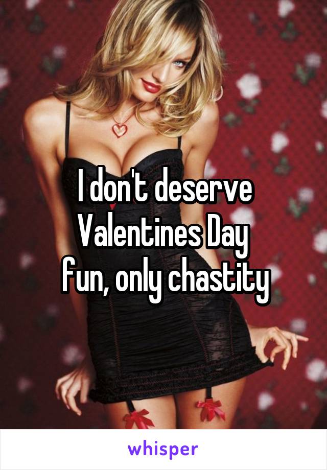 I don't deserve Valentines Day 
fun, only chastity