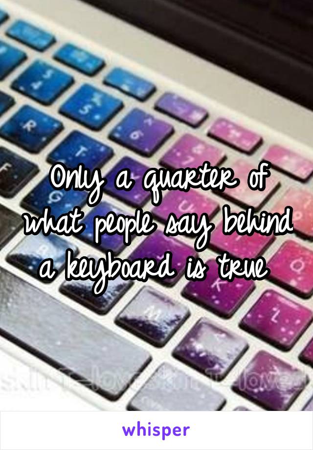 Only a quarter of what people say behind a keyboard is true 
