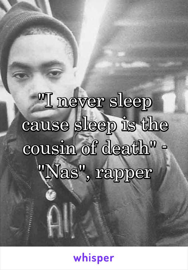 "I never sleep cause sleep is the cousin of death" - "Nas", rapper