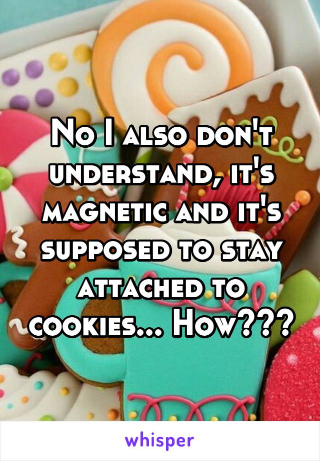 No I also don't understand, it's magnetic and it's supposed to stay attached to cookies... How???