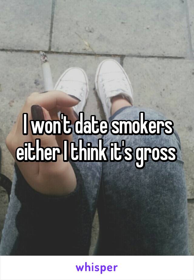 I won't date smokers either I think it's gross 