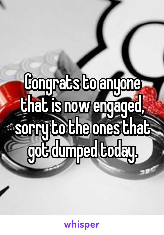 Congrats to anyone that is now engaged, sorry to the ones that got dumped today.